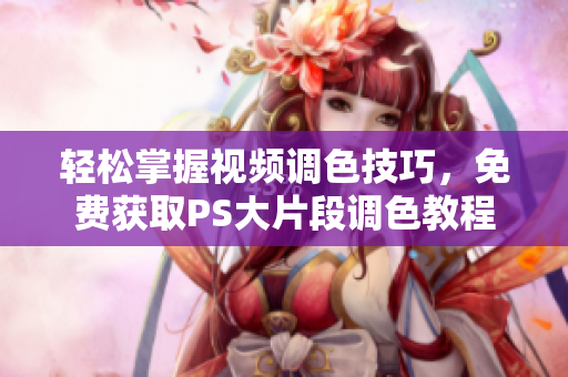 轻松掌握视频调色技巧，免费获取PS大片段调色教程