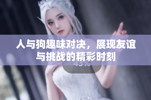 人与狗趣味对决，展现友谊与挑战的精彩时刻