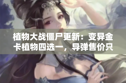 植物大战僵尸更新：变异金卡植物四选一，导弹售价只需一阳光