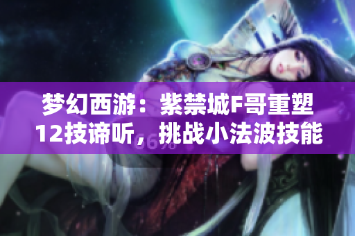 梦幻西游：紫禁城F哥重塑12技谛听，挑战小法波技能极限！