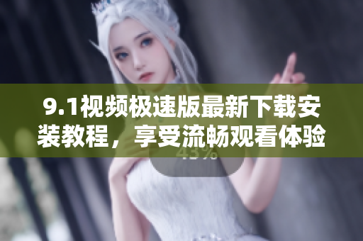 9.1视频极速版最新下载安装教程，享受流畅观看体验
