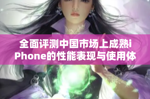 全面评测中国市场上成熟iPhone的性能表现与使用体验