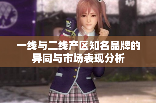 一线与二线产区知名品牌的异同与市场表现分析