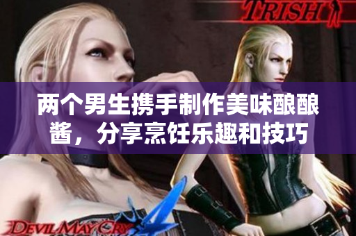 两个男生携手制作美味酿酿酱，分享烹饪乐趣和技巧