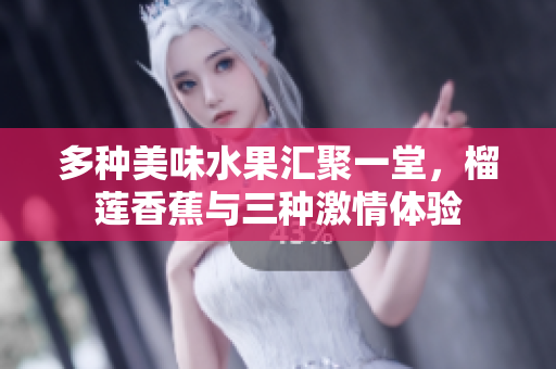 多种美味水果汇聚一堂，榴莲香蕉与三种激情体验