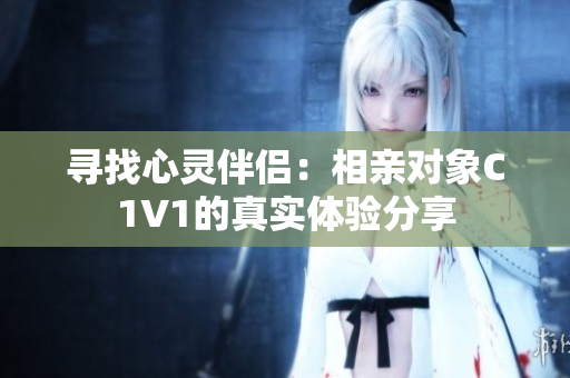 寻找心灵伴侣：相亲对象C1V1的真实体验分享