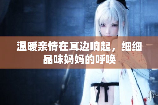 温暖亲情在耳边响起，细细品味妈妈的呼唤