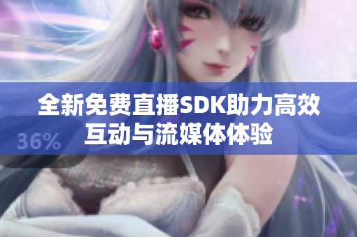 全新免费直播SDK助力高效互动与流媒体体验