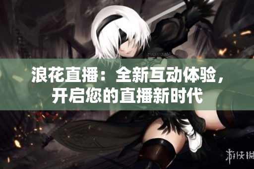 浪花直播：全新互动体验，开启您的直播新时代