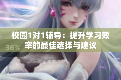 校园1对1辅导：提升学习效率的最佳选择与建议