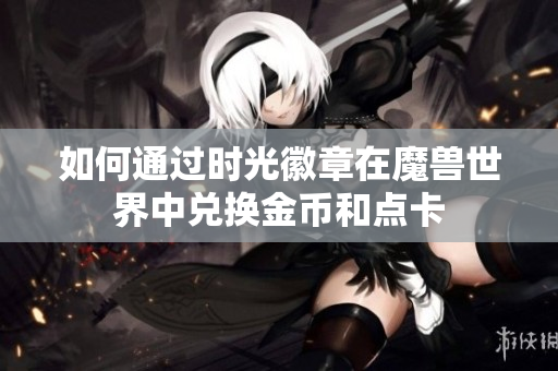 如何通过时光徽章在魔兽世界中兑换金币和点卡