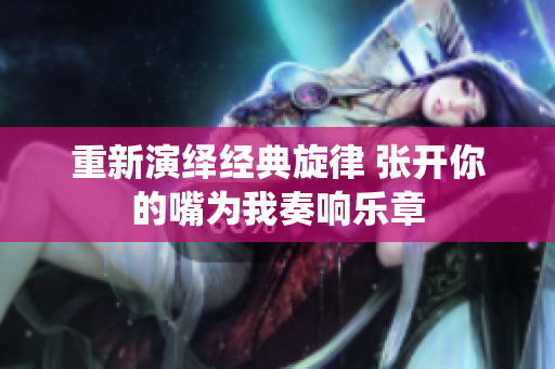 重新演绎经典旋律 张开你的嘴为我奏响乐章