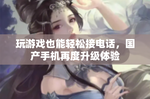 玩游戏也能轻松接电话，国产手机再度升级体验