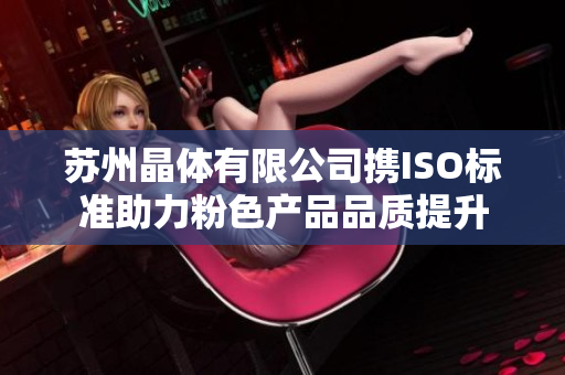 苏州晶体有限公司携ISO标准助力粉色产品品质提升