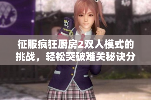 征服疯狂厨房2双人模式的挑战，轻松突破难关秘诀分享