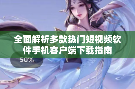 全面解析多款热门短视频软件手机客户端下载指南