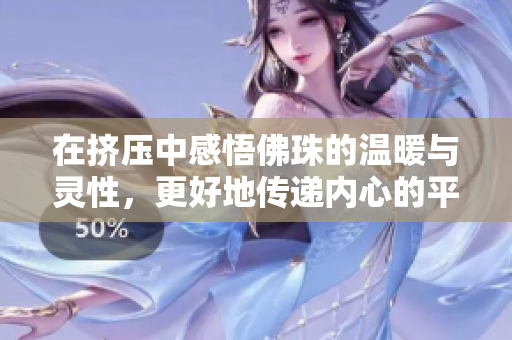 在挤压中感悟佛珠的温暖与灵性，更好地传递内心的平静