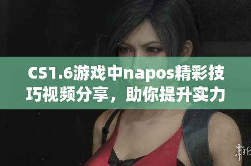 CS1.6游戏中napos精彩技巧视频分享，助你提升实力