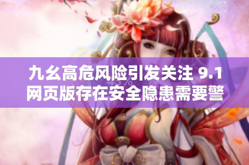 九幺高危风险引发关注 9.1网页版存在安全隐患需要警惕