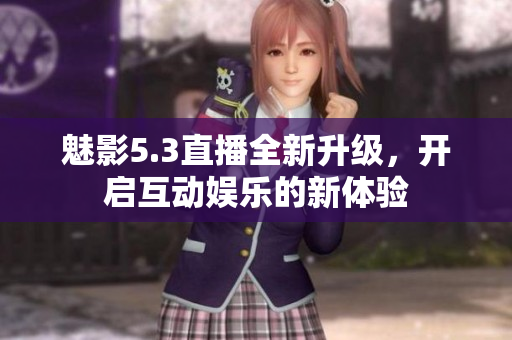 魅影5.3直播全新升级，开启互动娱乐的新体验
