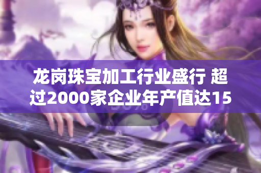 龙岗珠宝加工行业盛行 超过2000家企业年产值达15亿元