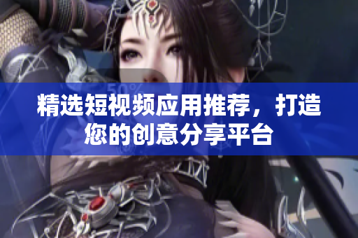 精选短视频应用推荐，打造您的创意分享平台