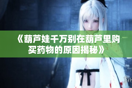 《葫芦娃千万别在葫芦里购买药物的原因揭秘》