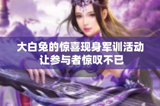 大白兔的惊喜现身军训活动 让参与者惊叹不已