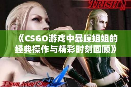 《CSGO游戏中暴躁姐姐的经典操作与精彩时刻回顾》
