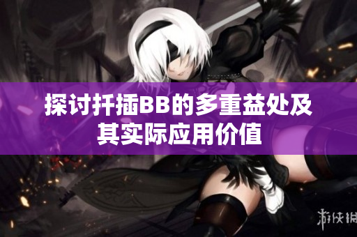 探讨扦插BB的多重益处及其实际应用价值
