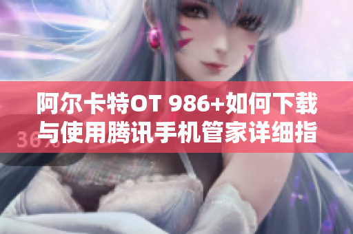 阿尔卡特OT 986+如何下载与使用腾讯手机管家详细指南