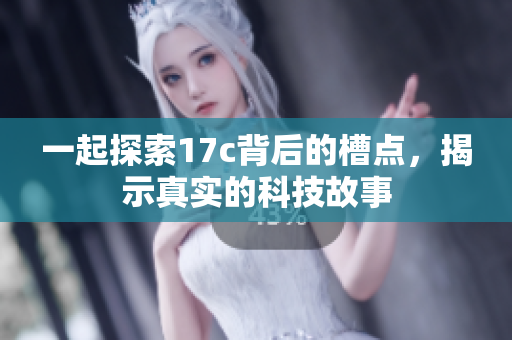 一起探索17c背后的槽点，揭示真实的科技故事