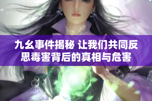 九幺事件揭秘 让我们共同反思毒害背后的真相与危害