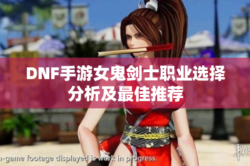 DNF手游女鬼剑士职业选择分析及最佳推荐