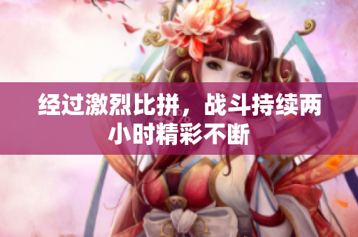 经过激烈比拼，战斗持续两小时精彩不断