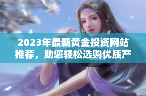 2023年最新黄金投资网站推荐，助您轻松选购优质产品