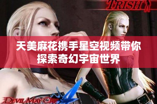 天美麻花携手星空视频带你探索奇幻宇宙世界
