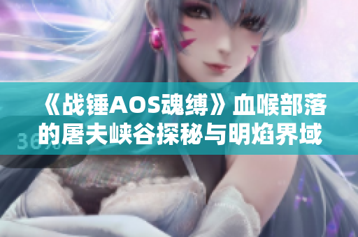 《战锤AOS魂缚》血喉部落的屠夫峡谷探秘与明焰界域的食人传奇