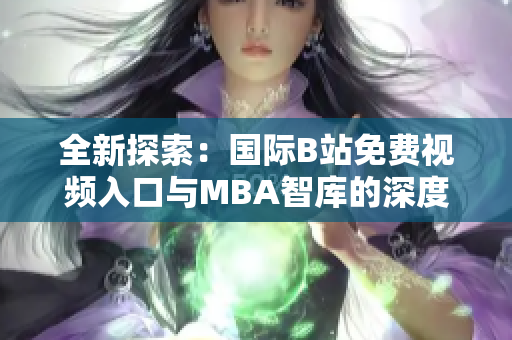全新探索：国际B站免费视频入口与MBA智库的深度联动解析