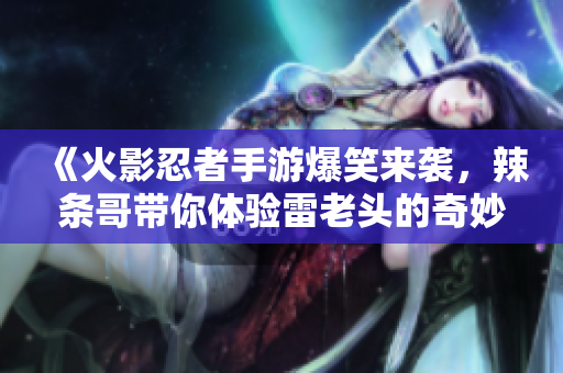 《火影忍者手游爆笑来袭，辣条哥带你体验雷老头的奇妙之旅！》