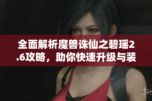 全面解析魔兽诛仙之碧瑶2.6攻略，助你快速升级与装备获取