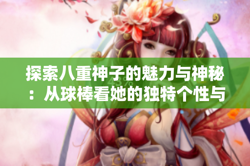 探索八重神子的魅力与神秘：从球棒看她的独特个性与故事