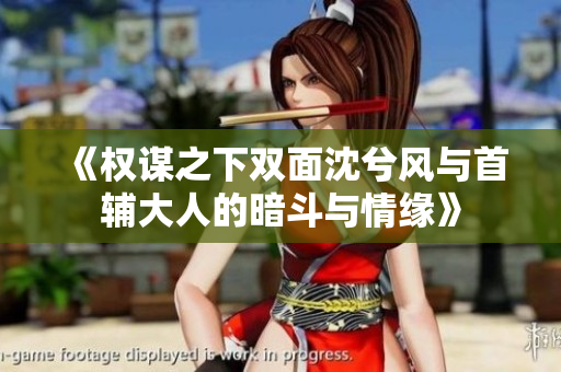 《权谋之下双面沈兮风与首辅大人的暗斗与情缘》