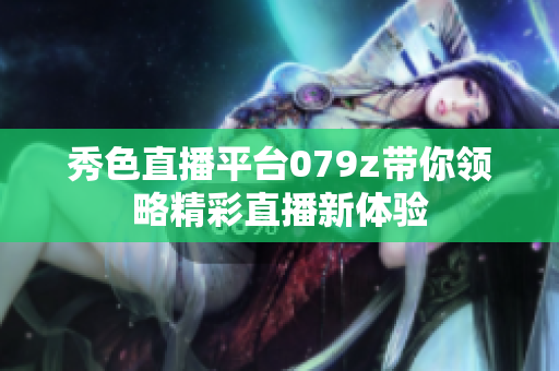 秀色直播平台079z带你领略精彩直播新体验