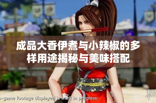 成品大香伊煮与小辣椒的多样用途揭秘与美味搭配