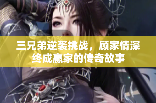 三兄弟逆袭挑战，顾家情深终成赢家的传奇故事