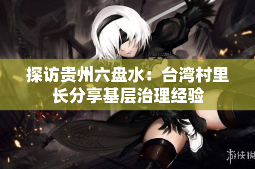 探访贵州六盘水：台湾村里长分享基层治理经验