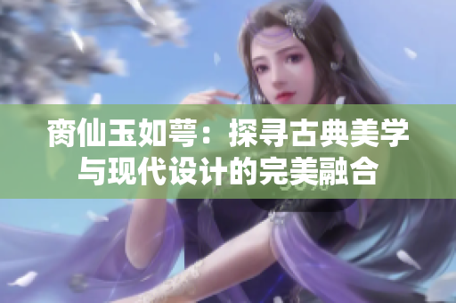 脔仙玉如萼：探寻古典美学与现代设计的完美融合
