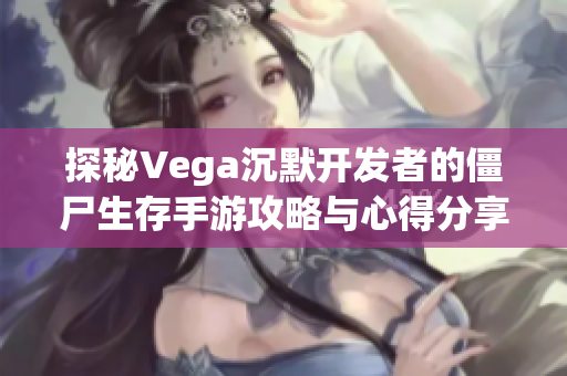 探秘Vega沉默开发者的僵尸生存手游攻略与心得分享