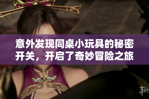 意外发现同桌小玩具的秘密开关，开启了奇妙冒险之旅